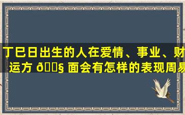 丁巳日出生的人在爱情、事业、财运方 🐧 面会有怎样的表现周易测算为你免费解答！